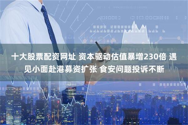 十大股票配资网址 资本驱动估值暴增230倍 遇见小面赴港募资扩张 食安问题投诉不断