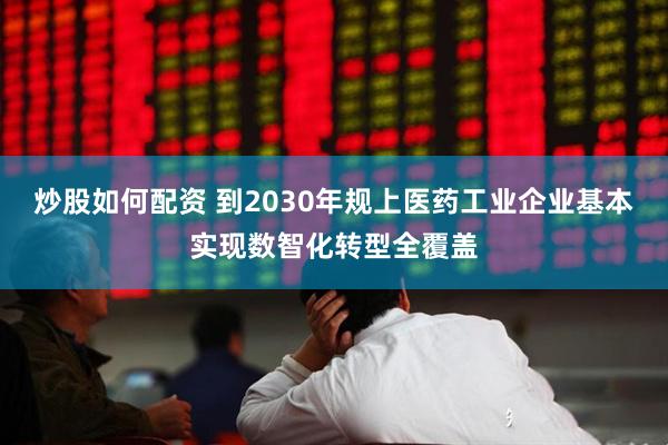 炒股如何配资 到2030年规上医药工业企业基本实现数智化转型全覆盖