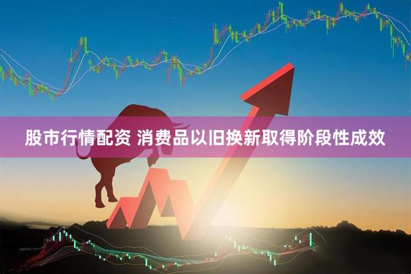 股市行情配资 消费品以旧换新取得阶段性成效