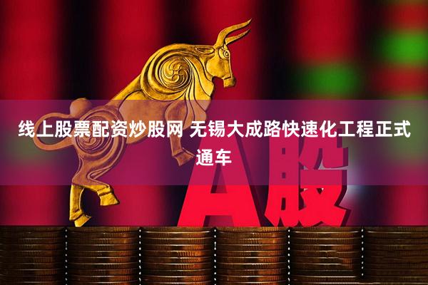 线上股票配资炒股网 无锡大成路快速化工程正式通车