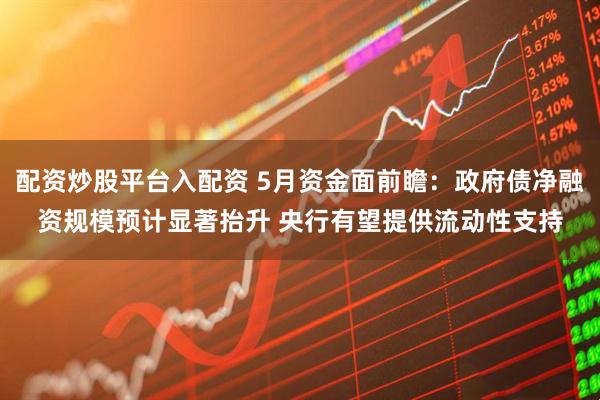 配资炒股平台入配资 5月资金面前瞻：政府债净融资规模预计显著抬升 央行有望提供流动性支持