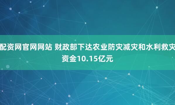 配资网官网网站 财政部下达农业防灾减灾和水利救灾资金10.15亿元