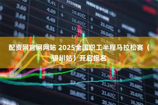 配资网官网网站 2025全国职工半程马拉松赛（银川站）开启报名