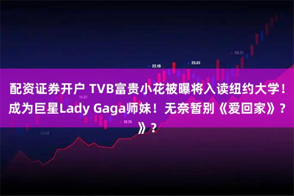 配资证券开户 TVB富贵小花被曝将入读纽约大学！成为巨星Lady Gaga师妹！无奈暂别《爱回家》？