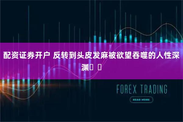 配资证券开户 反转到头皮发麻被欲望吞噬的人性深渊⛔️