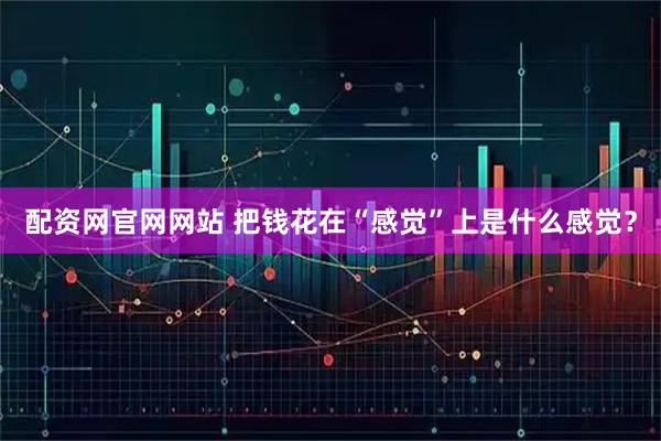 配资网官网网站 把钱花在“感觉”上是什么感觉？