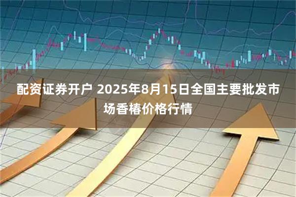 配资证券开户 2025年8月15日全国主要批发市场香椿价格行情