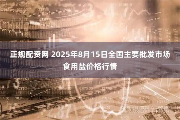 正规配资网 2025年8月15日全国主要批发市场食用盐价格行情