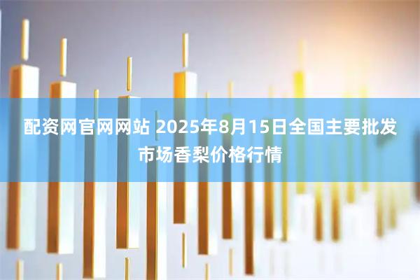 配资网官网网站 2025年8月15日全国主要批发市场香梨价格行情