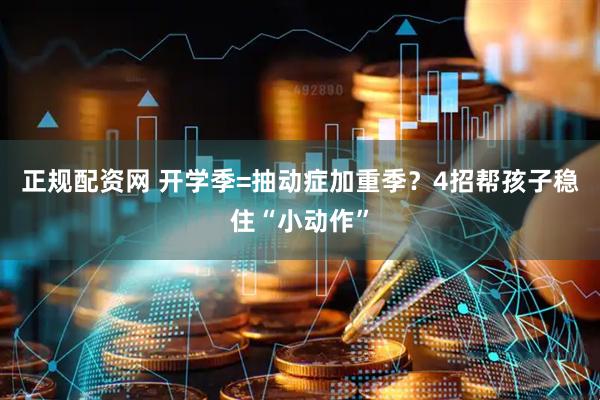 正规配资网 开学季=抽动症加重季？4招帮孩子稳住“小动作”