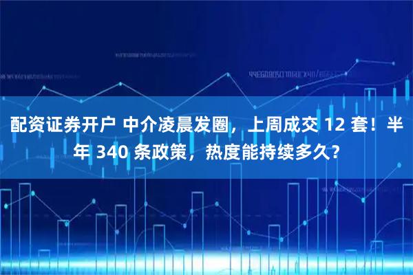 配资证券开户 中介凌晨发圈，上周成交 12 套！半年 340 条政策，热度能持续多久？