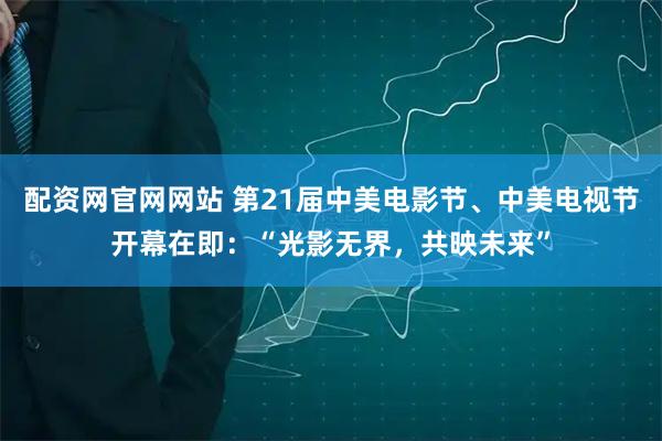 配资网官网网站 第21届中美电影节、中美电视节开幕在即：“光影无界，共映未来”