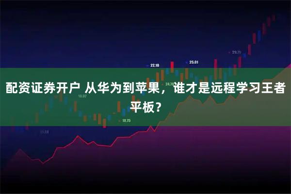 配资证券开户 从华为到苹果，谁才是远程学习王者平板？