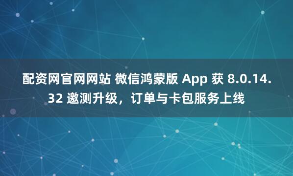 配资网官网网站 微信鸿蒙版 App 获 8.0.14.32 邀测升级，订单与卡包服务上线