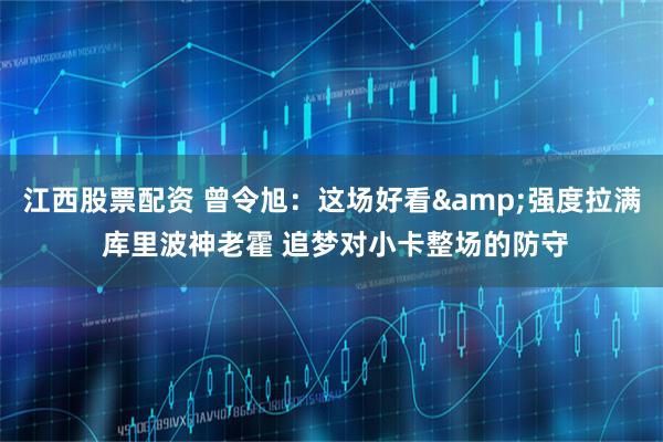 江西股票配资 曾令旭：这场好看&强度拉满 库里波神老霍 追梦对小卡整场的防守