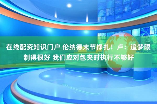 在线配资知识门户 伦纳德末节挣扎！卢：追梦限制得很好 我们应对包夹时执行不够好