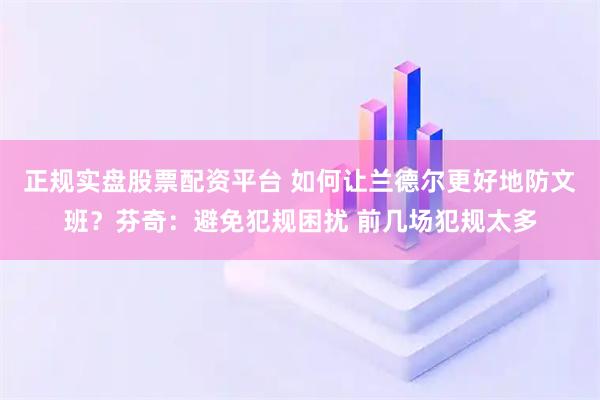 正规实盘股票配资平台 如何让兰德尔更好地防文班？芬奇：避免犯规困扰 前几场犯规太多