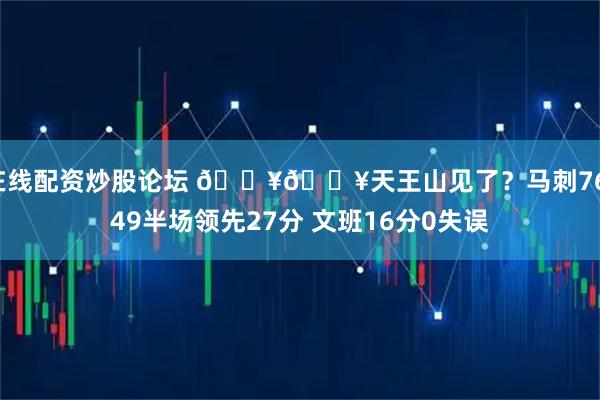 在线配资炒股论坛 🔥🔥天王山见了？马刺76-49半场领先27分 文班16分0失误