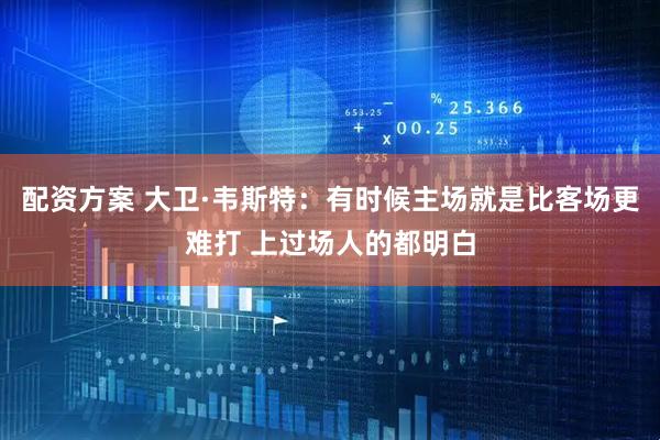 配资方案 大卫·韦斯特：有时候主场就是比客场更难打 上过场人的都明白