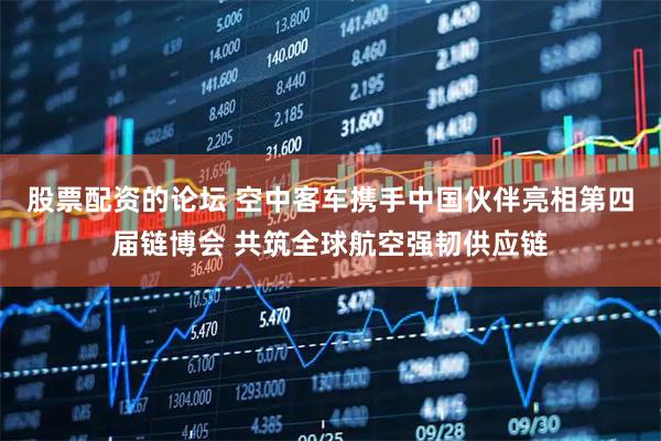 股票配资的论坛 空中客车携手中国伙伴亮相第四届链博会 共筑全球航空强韧供应链