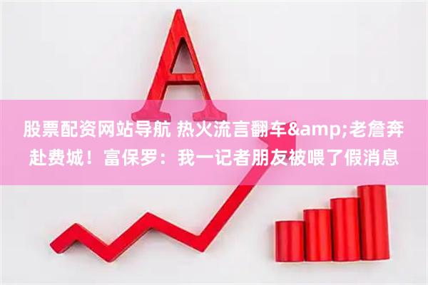 股票配资网站导航 热火流言翻车&老詹奔赴费城！富保罗：我一记者朋友被喂了假消息