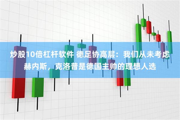 炒股10倍杠杆软件 德足协高层：我们从未考虑赫内斯，克洛普是德国主帅的理想人选