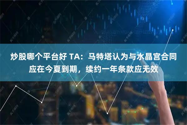 炒股哪个平台好 TA：马特塔认为与水晶宫合同应在今夏到期，续约一年条款应无效
