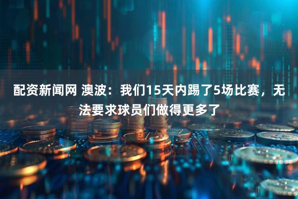 配资新闻网 澳波：我们15天内踢了5场比赛，无法要求球员们做得更多了