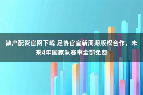 散户配资官网下载 足协官宣新周期版权合作，未来4年国家队赛事全部免费