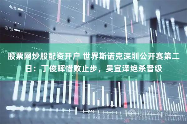 股票网炒股配资开户 世界斯诺克深圳公开赛第二日：丁俊晖惜败止步，吴宜泽绝杀晋级