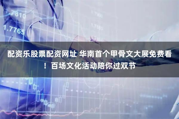 配资乐股票配资网址 华南首个甲骨文大展免费看！百场文化活动陪你过双节